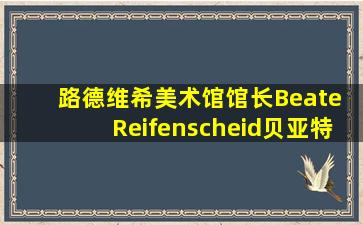 路德维希美术馆馆长Beate Reifenscheid贝亚特